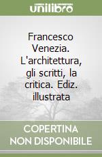 Francesco Venezia. L'architettura, gli scritti, la critica. Ediz. illustrata libro