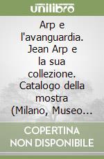 Arp e l'avanguardia. Jean Arp e la sua collezione. Catalogo della mostra (Milano, Museo della Permanente, 1 aprile-10 maggio 1998)