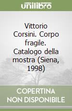 Vittorio Corsini. Corpo fragile. Catalogo della mostra (Siena, 1998) libro