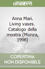 Anna Mari. Living vases. Catalogo della mostra (Monza, 1998) libro