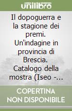 Il dopoguerra e la stagione dei premi. Un'indagine in provincia di Brescia. Catalogo della mostra (Iseo - Montichiari - Orzinuovi, 1998) libro