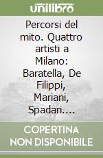 Percorsi del mito. Quattro artisti a Milano: Baratella, De Filippi, Mariani, Spadari. Catalogo della mostra (Milano, 1998) libro