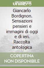 Giancarlo Bordignon. Sensazioni pensieri e immagini di oggi e di ieri. Raccolta antologica libro