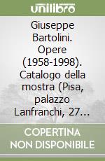 Giuseppe Bartolini. Opere (1958-1998). Catalogo della mostra (Pisa, palazzo Lanfranchi, 27 settembre-24 ottobre 1998)