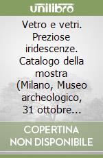 Vetro e vetri. Preziose iridescenze. Catalogo della mostra (Milano, Museo archeologico, 31 ottobre 1998-18 aprile 1999) libro