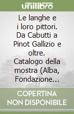 Le langhe e i loro pittori. Da Cabutti a Pinot Gallizio e oltre. Catalogo della mostra (Alba, Fondazione Ferrero, 3 ottobre-8 novembre 1998) libro