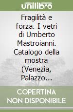 Fragilità e forza. I vetri di Umberto Mastroianni. Catalogo della mostra (Venezia, Palazzo Ducale, 7 ottobre-9 dicembre 1998) libro