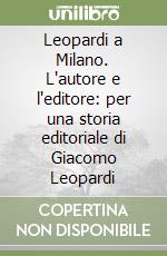 Leopardi a Milano. L'autore e l'editore: per una storia editoriale di Giacomo Leopardi libro