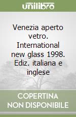 Venezia aperto vetro. International new glass 1998. Ediz. italiana e inglese libro