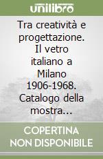 Tra creatività e progettazione. Il vetro italiano a Milano 1906-1968. Catalogo della mostra (Milano, 28 ottobre 1998-10 gennaio 1999). Ediz. Italiana e inglese libro