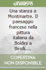 Una stanza a Montmartre. Il paesaggio francese nella pittura italiana da Boldini a Birolli. Catalogo della mostra (Milano, 6 novembre 1998-3 gennaio 1999) libro