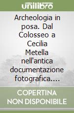 Archeologia in posa. Dal Colosseo a Cecilia Metella nell'antica documentazione fotografica. Catalogo della mostra (Roma, 5 novembre 1998-9 gennaio 1999) libro