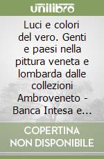 Luci e colori del vero. Genti e paesi nella pittura veneta e lombarda dalle collezioni Ambroveneto - Banca Intesa e Fondazione Cariplo libro