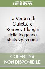 La Verona di Giulietta e Romeo. I luoghi della leggenda shakespeariana libro