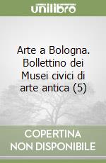 Arte a Bologna. Bollettino dei Musei civici di arte antica (5) libro