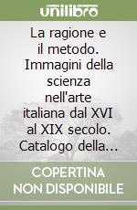 La ragione e il metodo. Immagini della scienza nell'arte italiana dal XVI al XIX secolo. Catalogo della mostra (Crema, 27 marzo-27 giugno 1999) libro