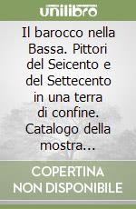 Il barocco nella Bassa. Pittori del Seicento e del Settecento in una terra di confine. Catalogo della mostra (Casalmaggiore, 20 marzo-20 giugno 1999) libro