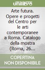 Arte futura. Opere e progetti del Centro per le arti contemporanee a Roma. Catalogo della mostra (Roma, 26 marzo-20 giugno 1999) libro