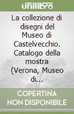 La collezione di disegni del Museo di Castelvecchio. Catalogo della mostra (Verona, Museo di Castelvecchio, 21 maggio-22 agosto 1999) libro