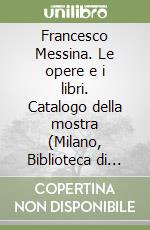 Francesco Messina. Le opere e i libri. Catalogo della mostra (Milano, Biblioteca di via Senato, 17 giugno-12 settembre 1999) libro