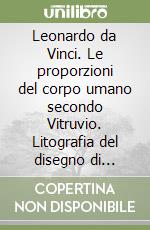 Leonardo da Vinci. Le proporzioni del corpo umano secondo Vitruvio. Litografia del disegno di Leonardo. Ediz. illustrata libro