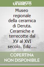 Museo regionale della ceramica di Deruta. Ceramiche e terrecotte dal XV al XVI secolo. Ediz. illustrata libro