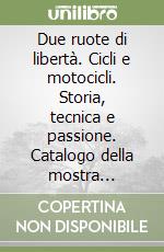 Due ruote di libertà. Cicli e motocicli. Storia, tecnica e passione. Catalogo della mostra (Milano, Palazzo dell'arte, 14 settembre-16 ottobre 1999) libro