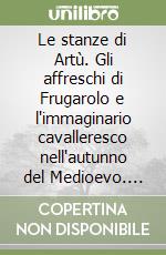 Le stanze di Artù. Gli affreschi di Frugarolo e l'immaginario cavalleresco nell'autunno del Medioevo. Catalogo della mostra (Alessandria) libro