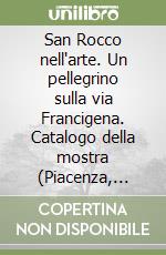 San Rocco nell'arte. Un pellegrino sulla via Francigena. Catalogo della mostra (Piacenza, palazzo Gotico, 8 aprile-25 giugno 2000) libro