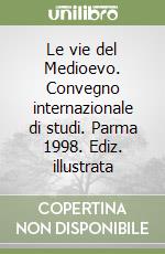 Le vie del Medioevo. Convegno internazionale di studi. Parma 1998. Ediz. illustrata libro