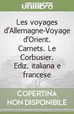 Les voyages d'Allemagne-Voyage d'Orient. Carnets. Le Corbusier. Ediz. italiana e francese libro