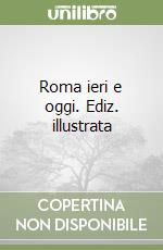 Roma ieri e oggi. Ediz. illustrata libro