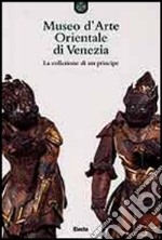 Museo d'arte orientale di Venezia. La collezione di un principe. Ediz. illustrata libro