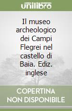 Il museo archeologico dei Campi Flegrei nel castello di Baia. Ediz. inglese libro