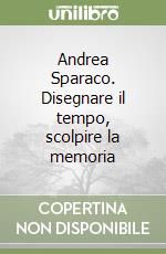 Andrea Sparaco. Disegnare il tempo, scolpire la memoria