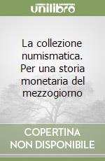 La collezione numismatica. Per una storia monetaria del mezzogiorno libro