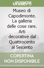 Museo di Capodimonte. La galleria delle cose rare. Arti decorative dal Quattrocento al Seicento libro