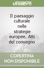 Il paesaggio culturale nelle strategie europee. Atti del convegno libro