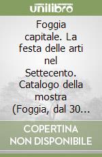 Foggia capitale. La festa delle arti nel Settecento. Catalogo della mostra (Foggia, dal 30 ottobre 1998)