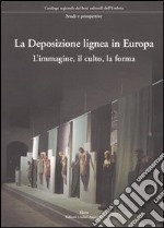 La Deposizione lignea in Europa. L'immagine, il culto, la forma. Ediz. illustrata libro