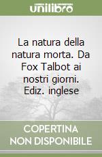 La natura della natura morta. Da Fox Talbot ai nostri giorni. Ediz. inglese libro