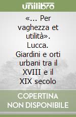 «... Per vaghezza et utilità». Lucca. Giardini e orti urbani tra il XVIII e il XIX secolo