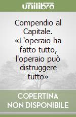 Compendio al Capitale. «L'operaio ha fatto tutto, l'operaio può distruggere tutto» libro