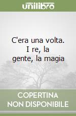 C'era una volta. I re, la gente, la magia libro