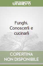 Funghi. Conoscerli e cucinarli libro