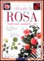 Coltivare la rosa. Classificazione, piantagione e cura libro