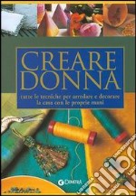 Creare donna. Tutte le tecniche per arredare e decorare la casa con le proprie mani libro