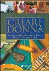 Creare donna. Tutte le tecniche per arredare e decorare la casa con le proprie mani libro