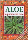 Aloe. La pianta che cura: virtù, proprietà e applicazioni terapeutiche libro