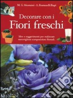 Decorare con i fiori freschi. Idee e suggerimenti per realizzare meravigliose composizioni floreali libro